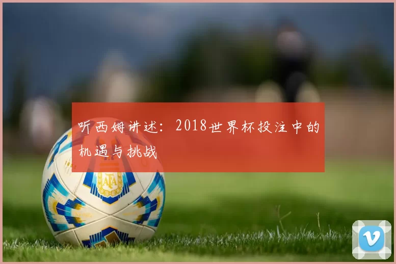 听西姆讲述:2018世界杯投注中的机遇与挑战