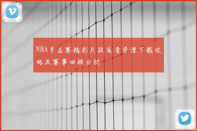 NBA季后赛精彩片段高清资源下载攻略及赛事回顾分析