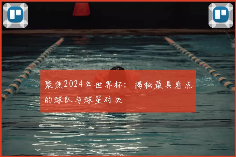 聚焦2024年世界杯:揭秘最具看点的球队与球星对决