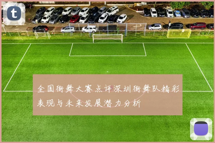 全国街舞大赛点评深圳街舞队精彩表现与未来发展潜力分析
