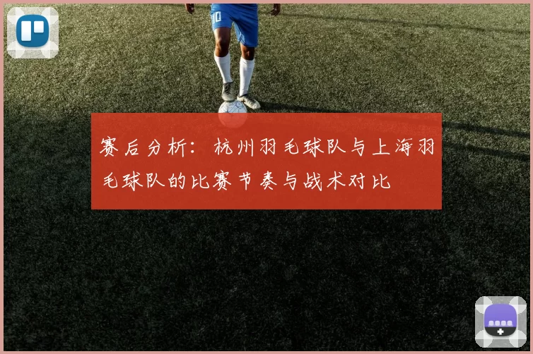 赛后分析:杭州羽毛球队与上海羽毛球队的比赛节奏与战术对比