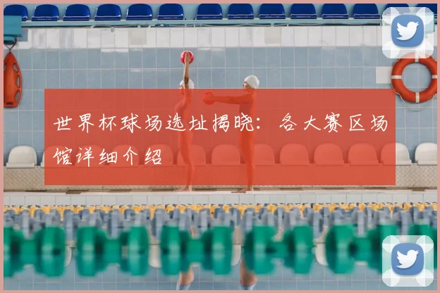 世界杯球场选址揭晓：各大赛区场馆详细介绍