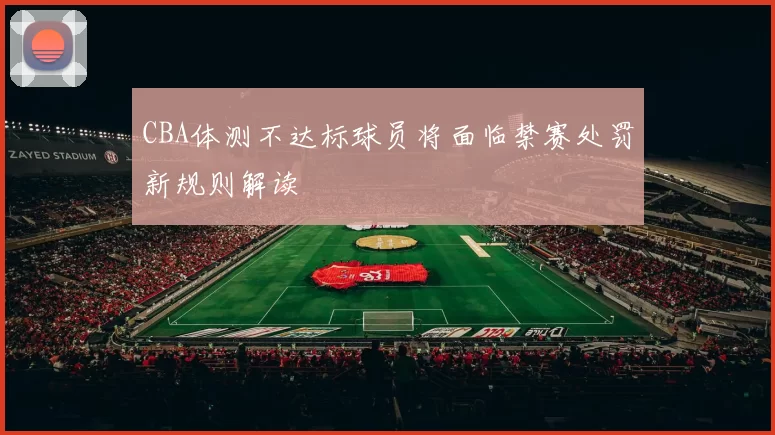 CBA体测不达标球员将面临禁赛处罚新规则解读
