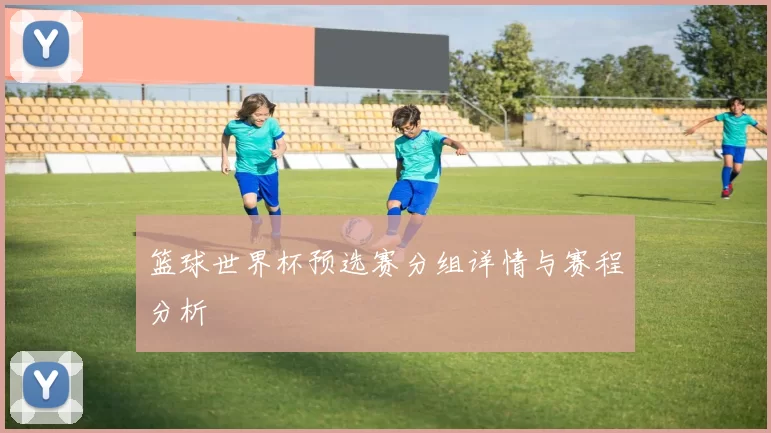 篮球世界杯预选赛分组详情与赛程分析