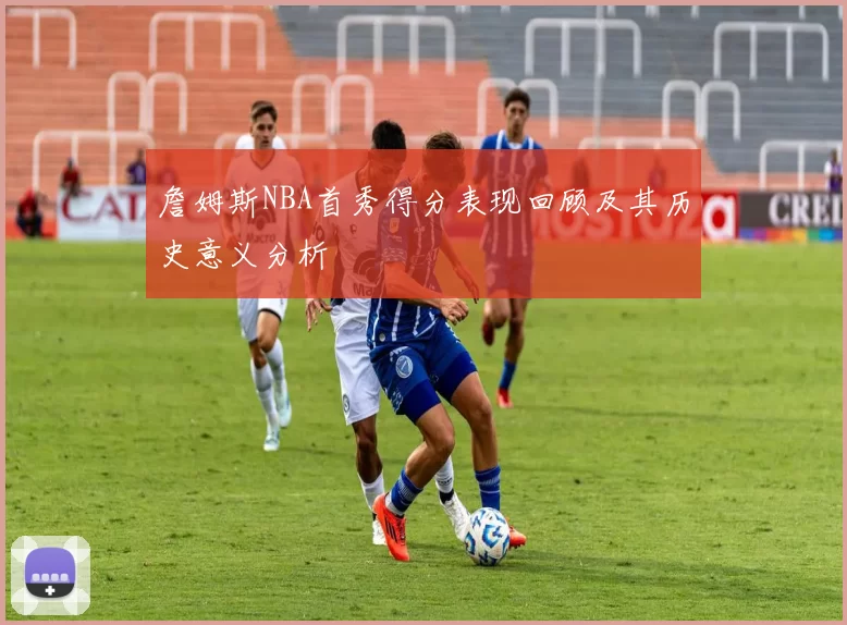 詹姆斯NBA首秀得分表现回顾及其历史意义分析