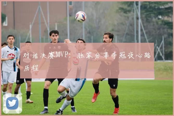 对话决赛MVP:独家分享夺冠夜心路历程