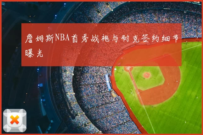 詹姆斯NBA首秀战袍与耐克签约细节曝光