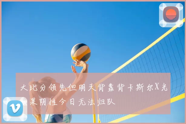 大比分领先但明天背靠背卡斯尔X光结果阴性今日无法归队