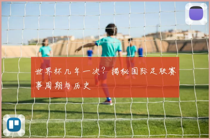 世界杯几年一次？揭秘国际足联赛事周期与历史