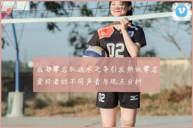 成都攀岩队战术之争引发热议攀岩爱好者的不同声音与观点分析