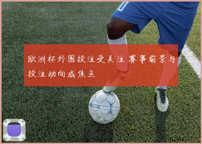 欧洲杯外围投注受关注 赛事前景与投注动向成焦点