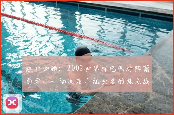 经典回顾：2002世界杯巴西对阵葡萄牙，一场决定小组头名的焦点战役