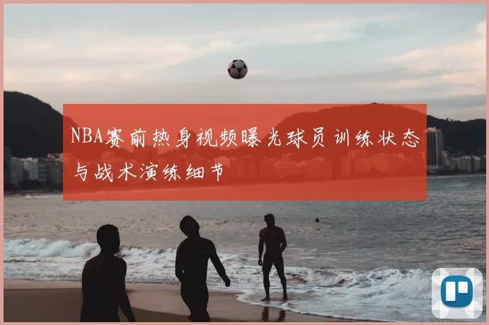 NBA赛前热身视频曝光球员训练状态与战术演练细节