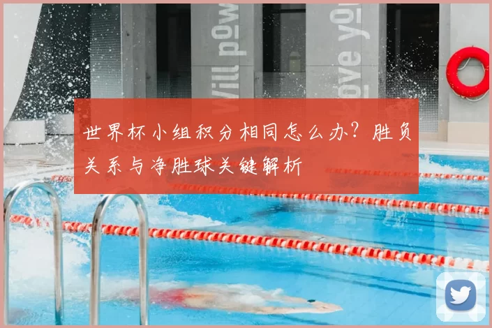 世界杯小组积分相同怎么办？胜负关系与净胜球关键解析
