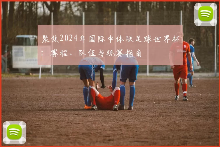 聚焦2024年国际中体联足球世界杯:赛程、队伍与观赛指南