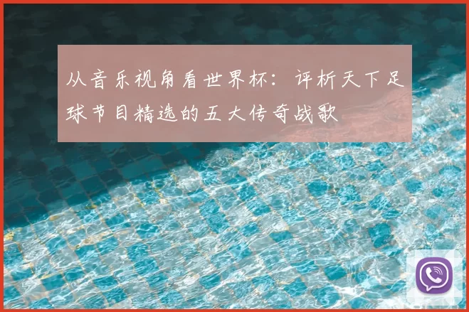 从音乐视角看世界杯：评析天下足球节目精选的五大传奇战歌