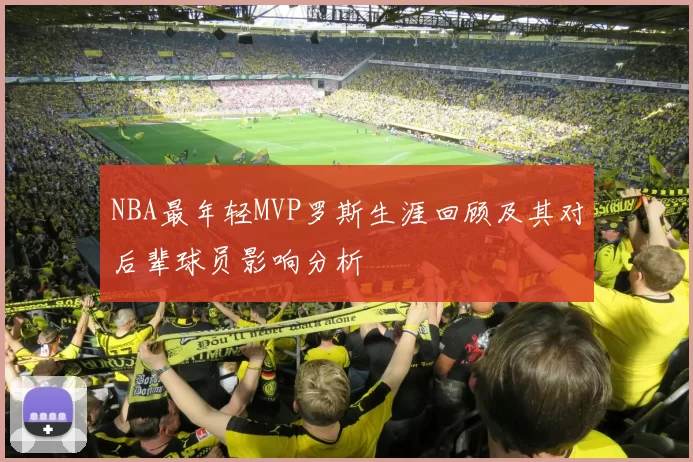 NBA最年轻MVP罗斯生涯回顾及其对后辈球员影响分析