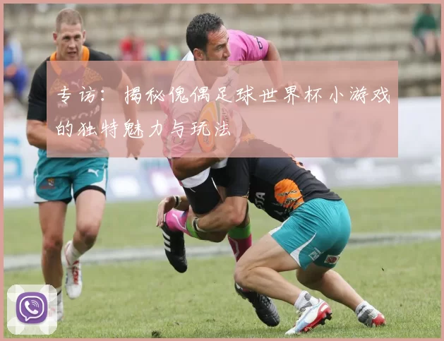 专访：揭秘傀偶足球世界杯小游戏的独特魅力与玩法