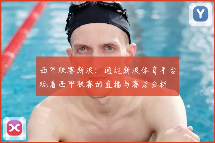 西甲联赛新浪：通过新浪体育平台观看西甲联赛的直播与赛后分析