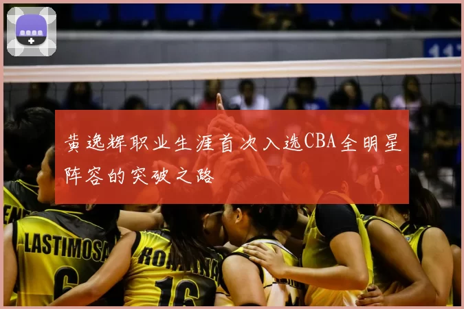 黄逸辉职业生涯首次入选CBA全明星阵容的突破之路