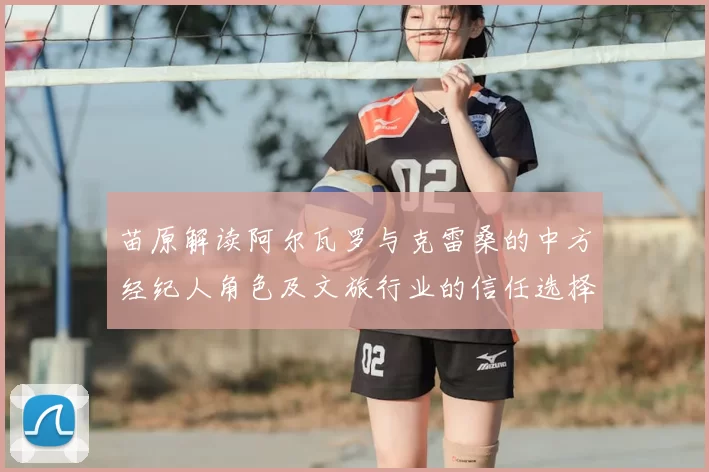 苗原解读阿尔瓦罗与克雷桑的中方经纪人角色及文旅行业的信任选择