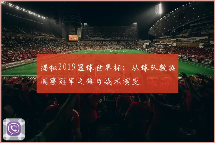 揭秘2019篮球世界杯：从球队数据洞察冠军之路与战术演变
