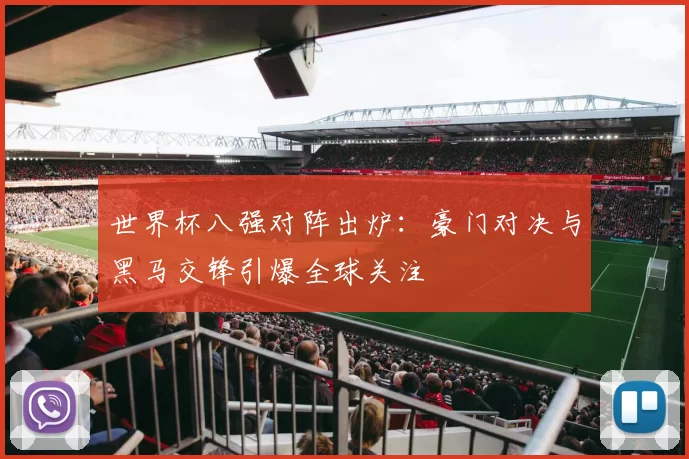 世界杯八强对阵出炉:豪门对决与黑马交锋引爆全球关注