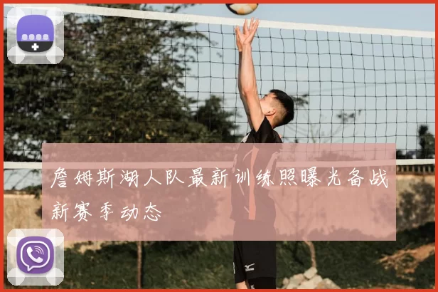 詹姆斯湖人队最新训练照曝光备战新赛季动态