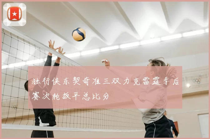 独行侠东契奇准三双力克雷霆季后赛次轮扳平总比分