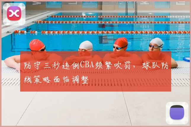 防守三秒违例CBA频繁吹罚，球队防线策略面临调整