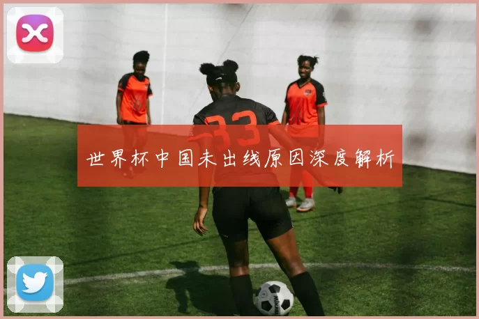 世界杯中国未出线原因深度解析