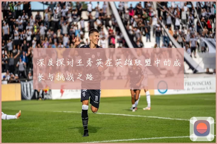 深度探讨王秀英在英雄联盟中的成长与挑战之路