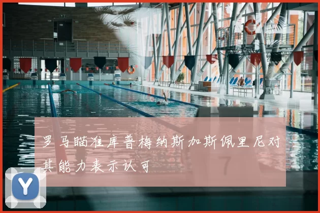 罗马瞄准库普梅纳斯加斯佩里尼对其能力表示认可