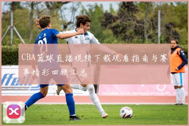 CBA篮球直播视频下载观看指南与赛事精彩回顾汇总