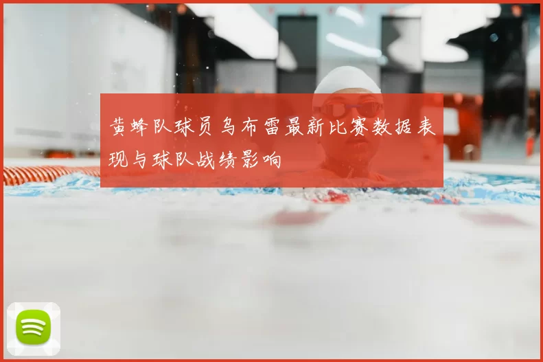 黄蜂队球员乌布雷最新比赛数据表现与球队战绩影响