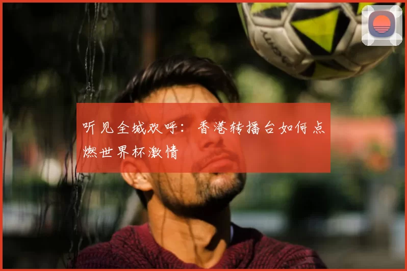 听见全城欢呼:香港转播台如何点燃世界杯激情