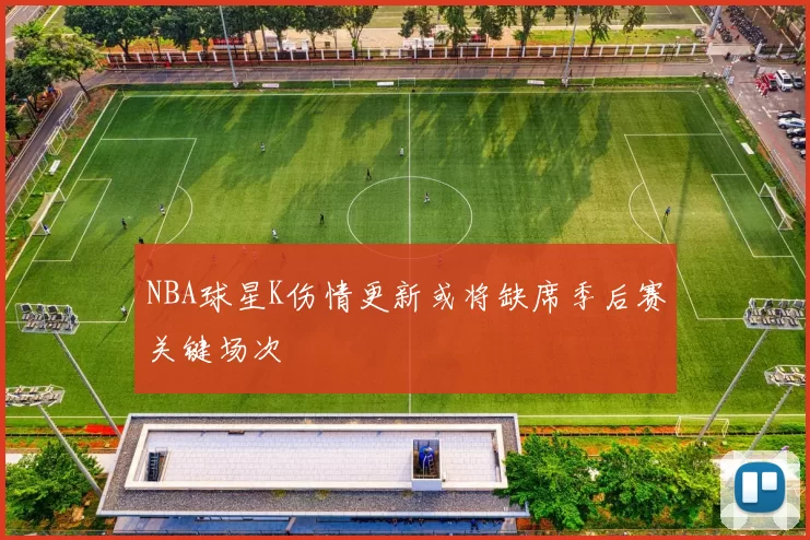 NBA球星K伤情更新或将缺席季后赛关键场次