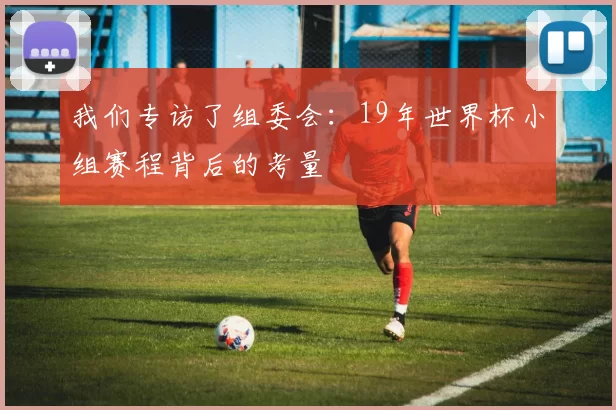我们专访了组委会:19年世界杯小组赛程背后的考量