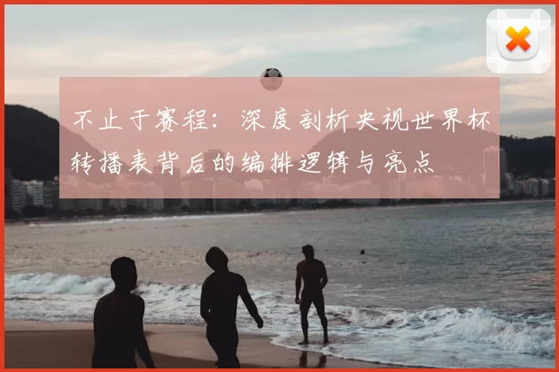 不止于赛程：深度剖析央视世界杯转播表背后的编排逻辑与亮点