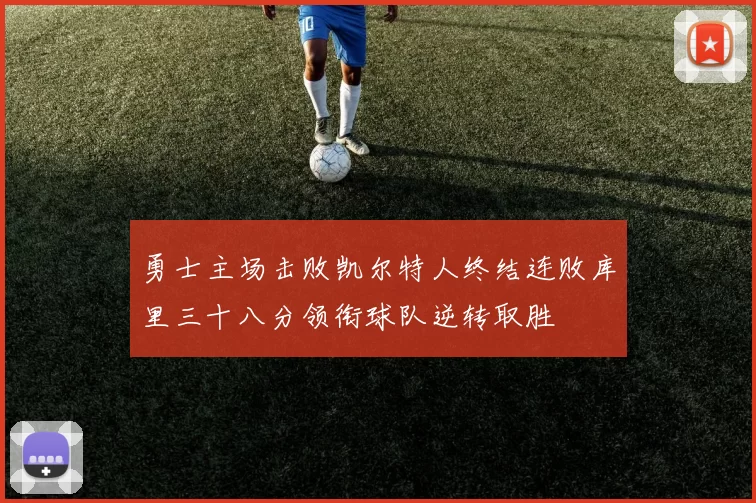 勇士主场击败凯尔特人终结连败库里三十八分领衔球队逆转取胜