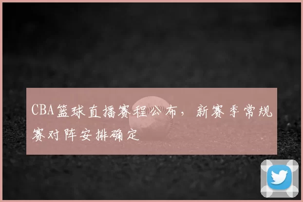 CBA篮球直播赛程公布,新赛季常规赛对阵安排确定