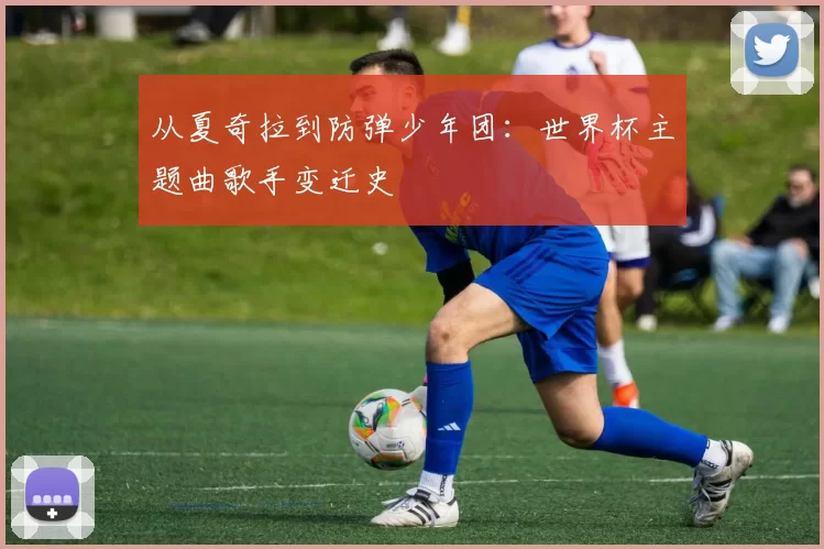 从夏奇拉到防弹少年团：世界杯主题曲歌手变迁史