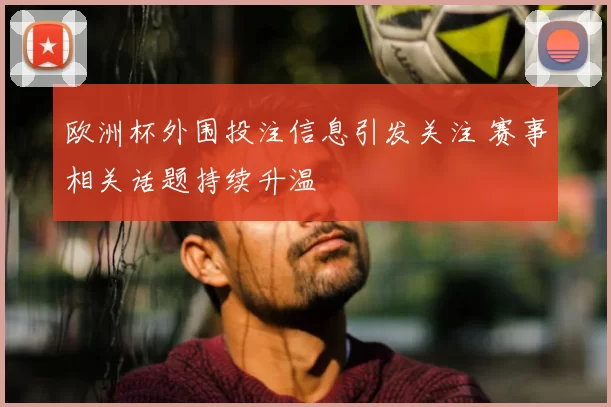 欧洲杯外围投注信息引发关注 赛事相关话题持续升温