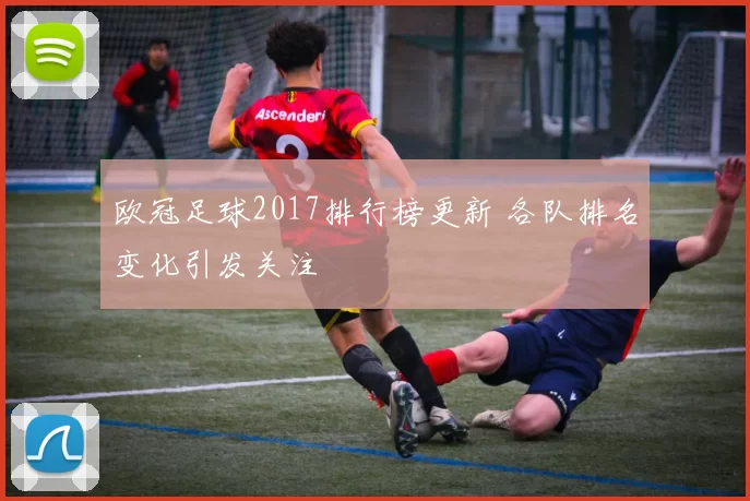 欧冠足球2017排行榜更新 各队排名变化引发关注