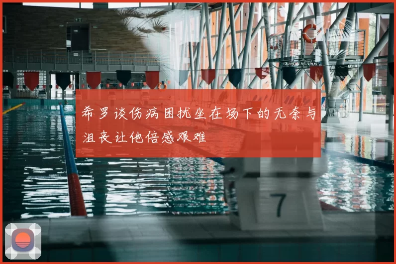 希罗谈伤病困扰坐在场下的无奈与沮丧让他倍感艰难