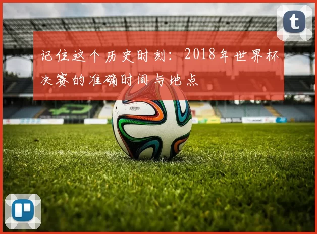 记住这个历史时刻:2018年世界杯决赛的准确时间与地点