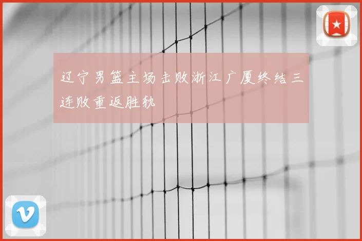 辽宁男篮主场击败浙江广厦终结三连败重返胜轨