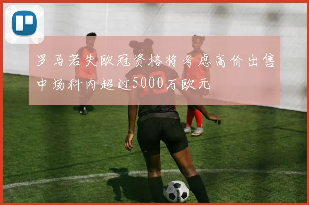罗马若失欧冠资格将考虑高价出售中场科内超过5000万欧元