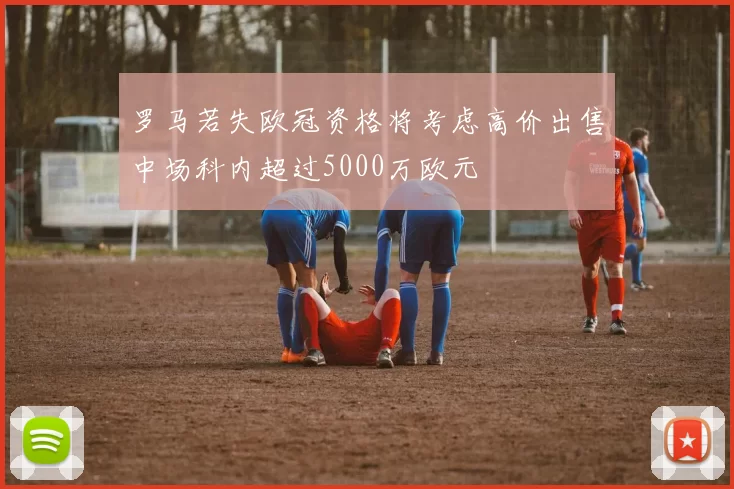 罗马若失欧冠资格将考虑高价出售中场科内超过5000万欧元