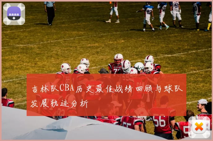 吉林队CBA历史最佳战绩回顾与球队发展轨迹分析